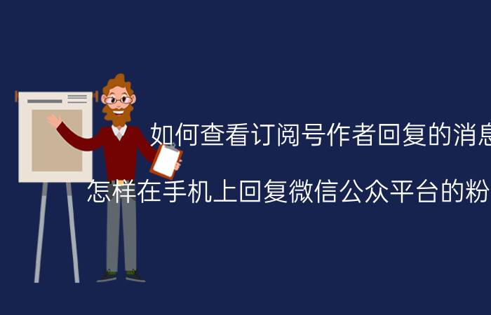 如何查看订阅号作者回复的消息 怎样在手机上回复微信公众平台的粉丝消息？